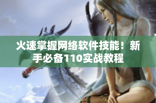火速掌握网络软件技能！新手必备110实战教程