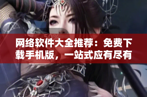 网络软件大全推荐：免费下载手机版，一站式应有尽有