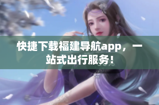 快捷下载福建导航app，一站式出行服务！