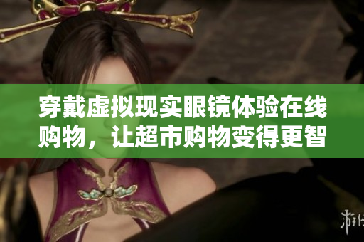 穿戴虚拟现实眼镜体验在线购物，让超市购物变得更智能