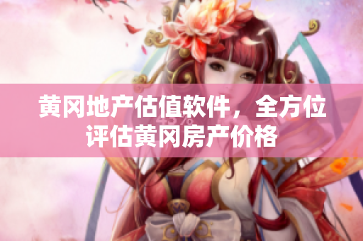 黄冈地产估值软件，全方位评估黄冈房产价格