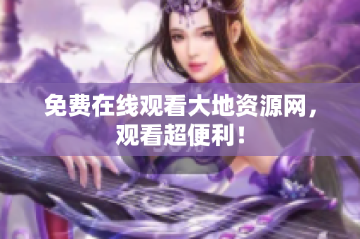 免费在线观看大地资源网，观看超便利！
