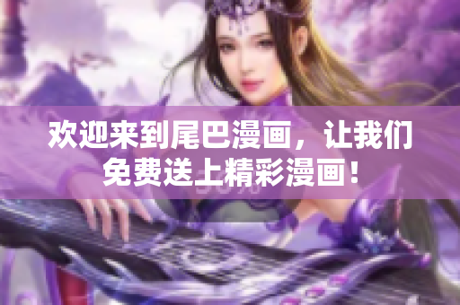 欢迎来到尾巴漫画，让我们免费送上精彩漫画！
