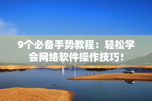 9个必备手势教程：轻松学会网络软件操作技巧！