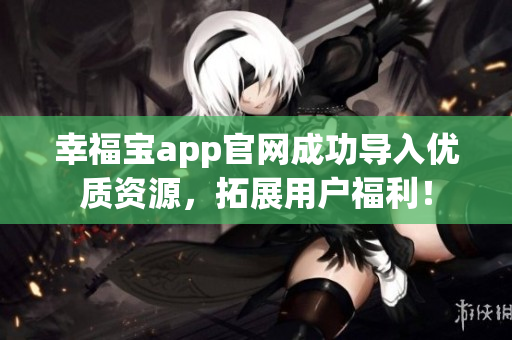 幸福宝app官网成功导入优质资源，拓展用户福利！