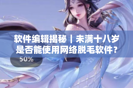 软件编辑揭秘｜未满十八岁是否能使用网络脱毛软件？