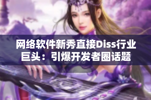 网络软件新秀直接Diss行业巨头：引爆开发者圈话题