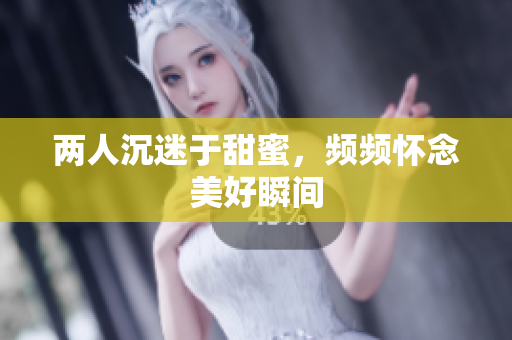 两人沉迷于甜蜜，频频怀念美好瞬间