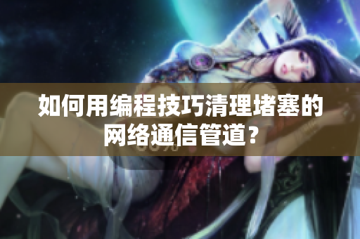 如何用编程技巧清理堵塞的网络通信管道？