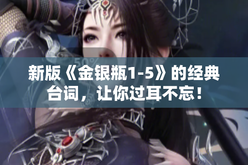 新版《金银瓶1-5》的经典台词，让你过耳不忘！