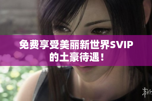 免费享受美丽新世界SVIP的土豪待遇！