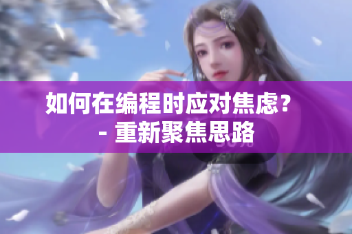 如何在编程时应对焦虑？ - 重新聚焦思路