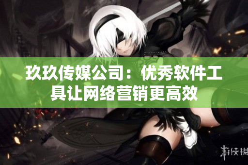 玖玖传媒公司：优秀软件工具让网络营销更高效