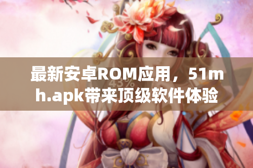 最新安卓ROM应用，51mh.apk带来顶级软件体验