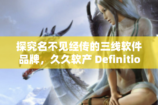 探究名不见经传的三线软件品牌，久久软产 Definition