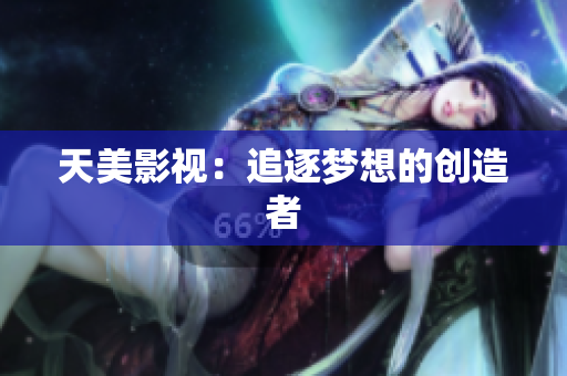 天美影视：追逐梦想的创造者