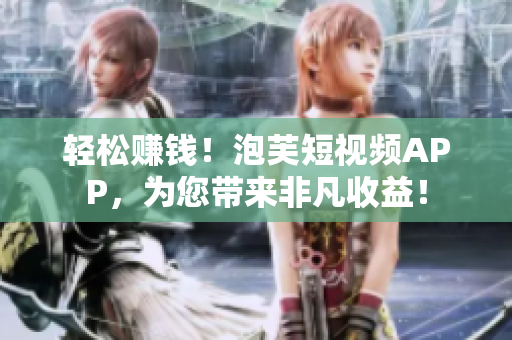 轻松赚钱！泡芙短视频APP，为您带来非凡收益！