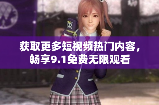 获取更多短视频热门内容，畅享9.1免费无限观看
