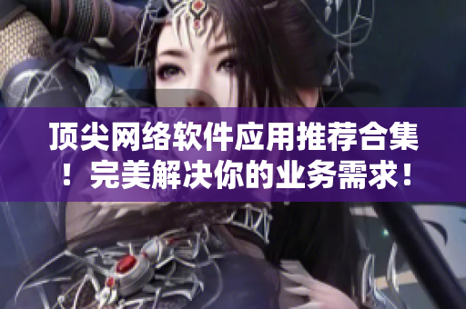 顶尖网络软件应用推荐合集！完美解决你的业务需求！