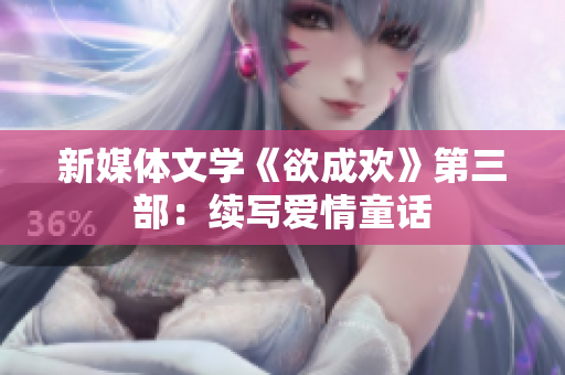 新媒体文学《欲成欢》第三部：续写爱情童话