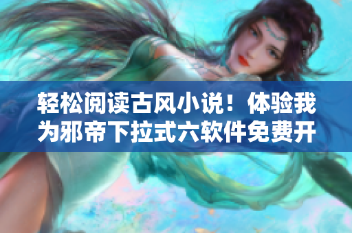 轻松阅读古风小说！体验我为邪帝下拉式六软件免费开放！