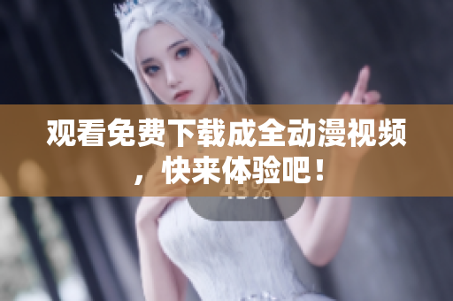 观看免费下载成全动漫视频，快来体验吧！