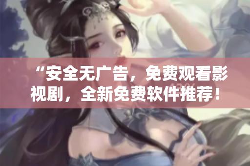 “安全无广告，免费观看影视剧，全新免费软件推荐！”