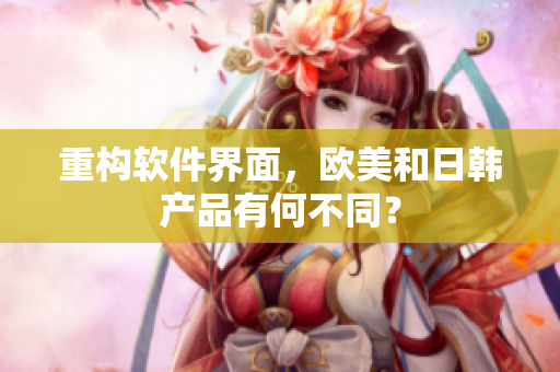 重构软件界面，欧美和日韩产品有何不同？