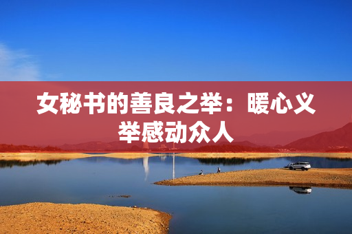 女秘书的善良之举：暖心义举感动众人