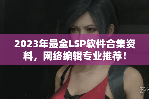2023年最全LSP软件合集资料，网络编辑专业推荐！