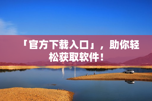 「官方下载入口」，助你轻松获取软件！