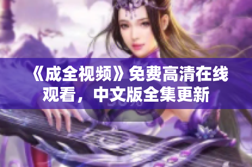 《成全视频》免费高清在线观看，中文版全集更新
