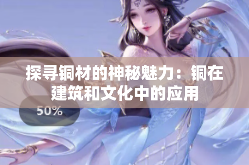 探寻铜材的神秘魅力：铜在建筑和文化中的应用