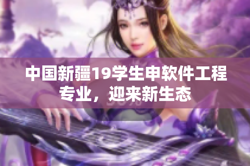 中国新疆19学生申软件工程专业，迎来新生态