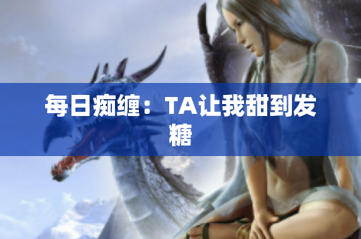 每日痴缠：TA让我甜到发糖