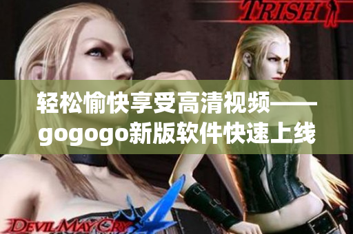 轻松愉快享受高清视频——gogogo新版软件快速上线