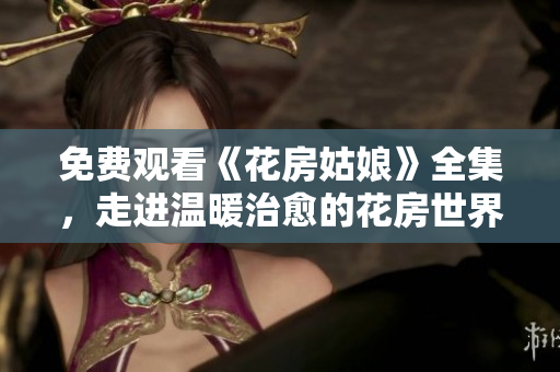 免费观看《花房姑娘》全集，走进温暖治愈的花房世界
