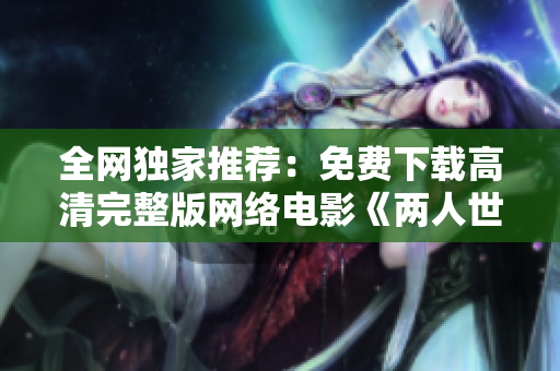 全网独家推荐：免费下载高清完整版网络电影《两人世界》