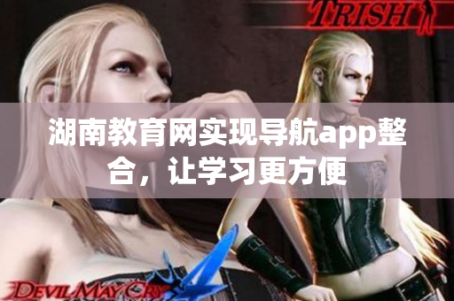 湖南教育网实现导航app整合，让学习更方便