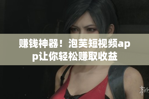 赚钱神器！泡芙短视频app让你轻松赚取收益