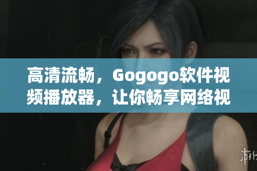 高清流畅，Gogogo软件视频播放器，让你畅享网络视听。