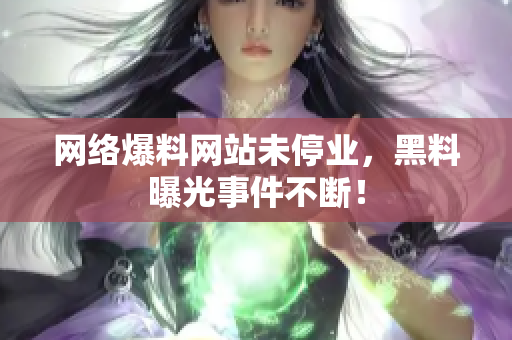 网络爆料网站未停业，黑料曝光事件不断！