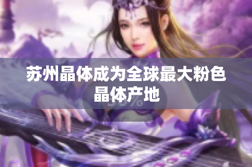 苏州晶体成为全球最大粉色晶体产地