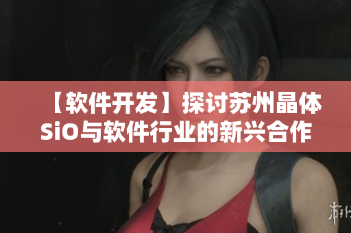 【软件开发】探讨苏州晶体SiO与软件行业的新兴合作契机