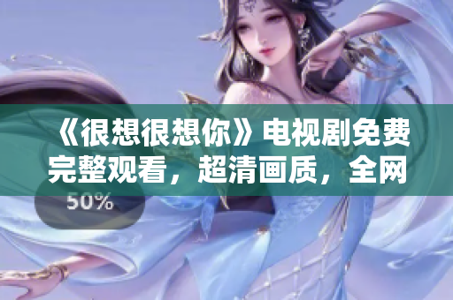 《很想很想你》电视剧免费完整观看，超清画质，全网独播！
