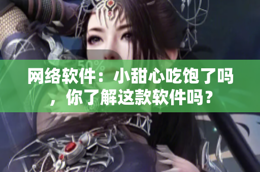网络软件：小甜心吃饱了吗，你了解这款软件吗？