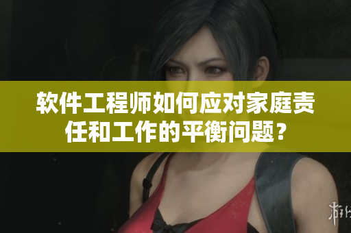 软件工程师如何应对家庭责任和工作的平衡问题？