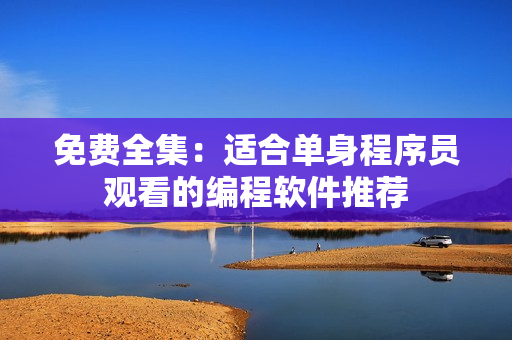 免费全集：适合单身程序员观看的编程软件推荐
