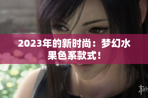 2023年的新时尚：梦幻水果色系款式！
