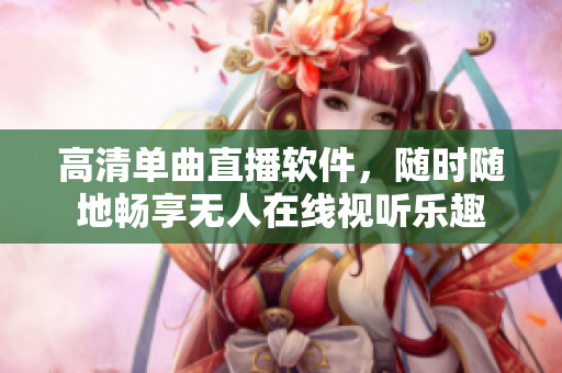 高清单曲直播软件，随时随地畅享无人在线视听乐趣